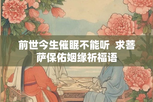 前世今生催眠不能听 求菩萨保佑姻缘祈福语 前世今生催眠不能听 求菩萨保佑姻缘祈福语