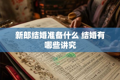 新郎结婚准备什么 结婚有哪些讲究 新郎结婚准备什么 结婚有哪些讲究