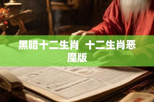 黑暗十二生肖 十二生肖恶魔版 黑暗十二生肖 十二生肖恶魔版