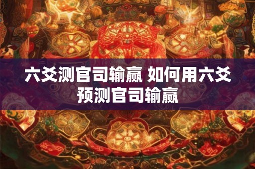 六爻测官司输赢 如何用六爻预测官司输赢