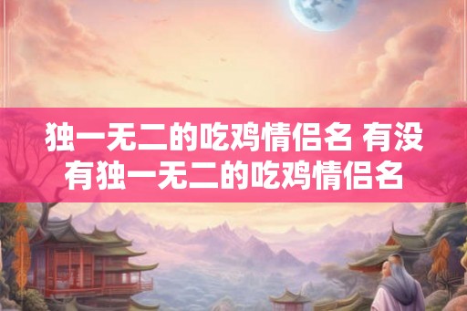 独一无二的吃鸡情侣名 有没有独一无二的吃鸡情侣名