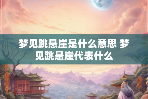 梦见跳悬崖是什么意思 梦见跳悬崖代表什么 梦见跳悬崖是什么意思 梦见跳悬崖代表什么