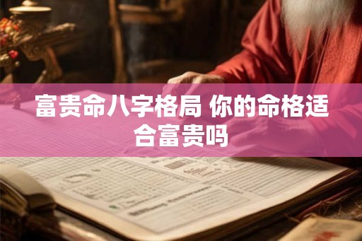 富贵命八字格局 你的命格适合富贵吗 富贵命八字格局 你的命格适合富贵吗
