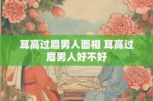 耳高过眉男人面相 耳高过眉男人好不好