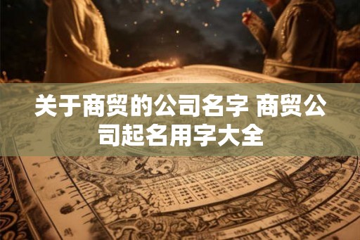 关于商贸的公司名字 商贸公司起名用字大全