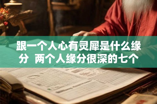 跟一个人心有灵犀是什么缘分  两个人缘分很深的七个征兆