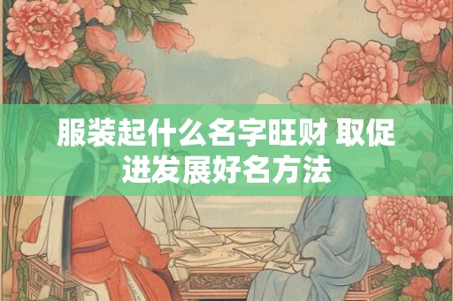 服装起什么名字旺财 取促进发展好名方法 服装起什么名字旺财 取促进发展好名方法
