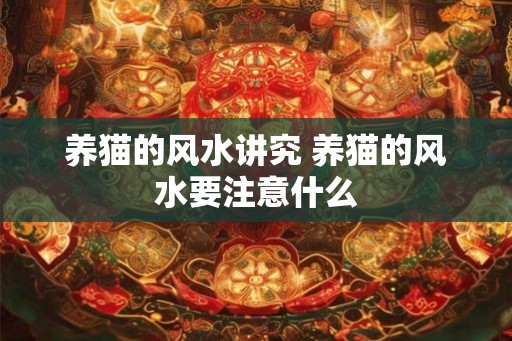 养猫的风水讲究 养猫的风水要注意什么 养猫的风水讲究 养猫的风水要注意什么