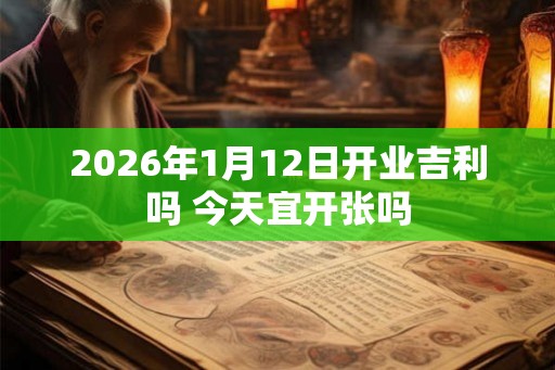 2026年1月12日开业吉利吗 今天宜开张吗