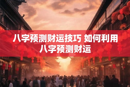 八字预测财运技巧 如何利用八字预测财运 八字预测财运技巧 如何利用八字预测财运