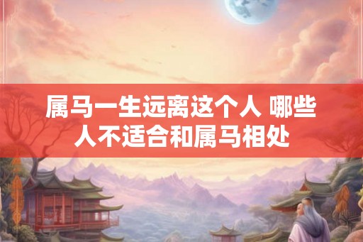 属马一生远离这个人 哪些人不适合和属马相处