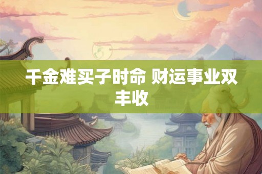 千金难买子时命 财运事业双丰收 千金难买子时命 财运事业双丰收
