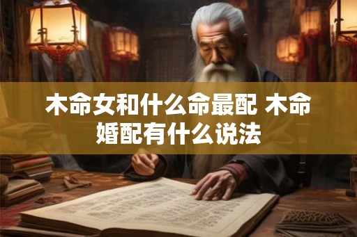 木命女和什么命最配 木命婚配有什么说法