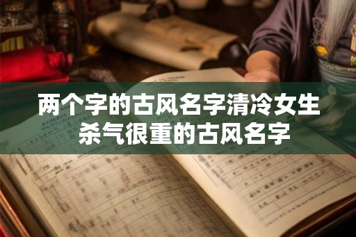 两个字的古风名字清冷女生  杀气很重的古风名字