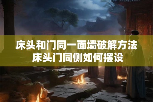 床头和门同一面墙破解方法 床头门同侧如何摆设