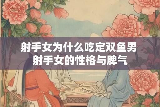 射手女为什么吃定双鱼男 射手女的性格与脾气