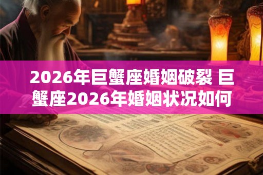 2026年巨蟹座婚姻破裂 巨蟹座2026年婚姻状况如何