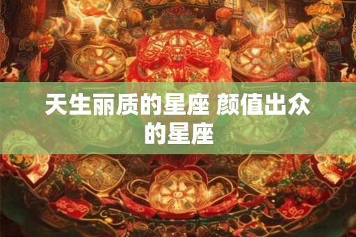 天生丽质的星座 颜值出众的星座