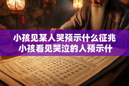 小孩见某人哭预示什么征兆 小孩看见哭泣的人预示什么