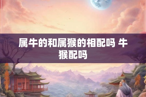 属牛的和属猴的相配吗 牛猴配吗