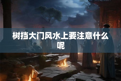 树挡大门风水上要注意什么呢