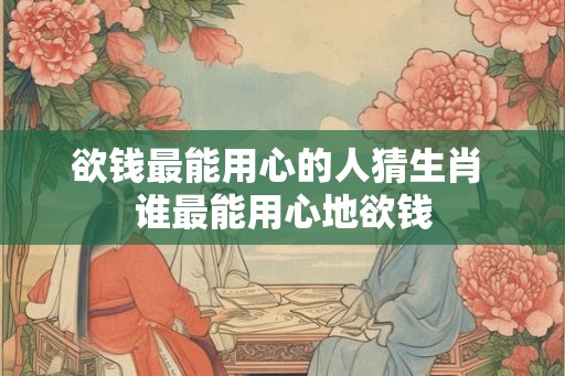 欲钱最能用心的人猜生肖 谁最能用心地欲钱