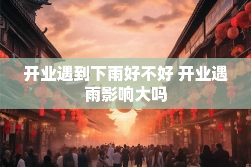 开业遇到下雨好不好 开业遇雨影响大吗