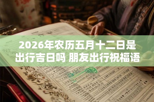 2026年农历五月十二日是出行吉日吗 朋友出行祝福语