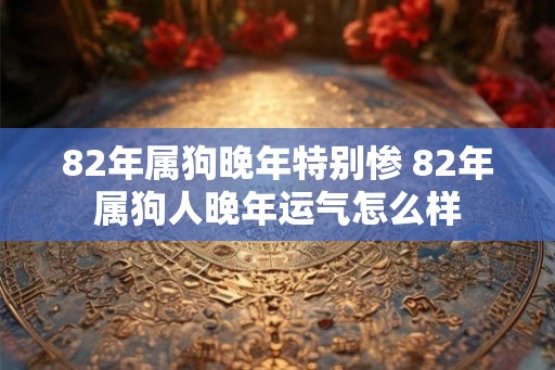 82年属狗晚年特别惨 82年属狗人晚年运气怎么样