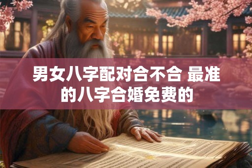男女八字配对合不合 最准的八字合婚免费的