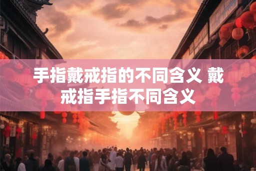 手指戴戒指的不同含义 戴戒指手指不同含义