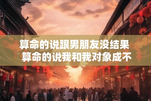 算命的说跟男朋友没结果  算命的说我和我对象成不了