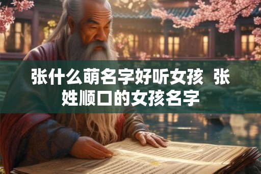 张什么萌名字好听女孩 张姓顺口的女孩名字 张什么萌名字好听女孩 张姓顺口的女孩名字