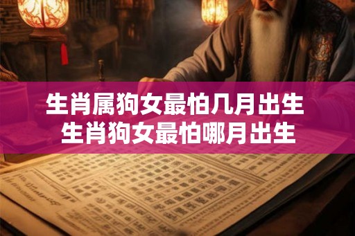 生肖属狗女最怕几月出生 生肖狗女最怕哪月出生
