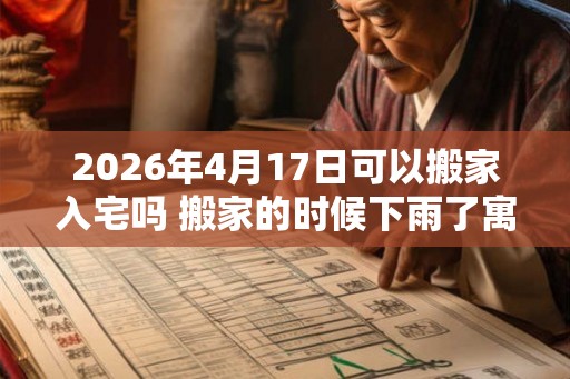 2026年4月17日可以搬家入宅吗 搬家的时候下雨了寓意什么