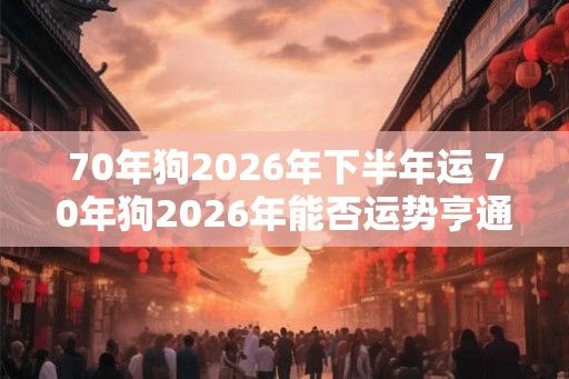 70年狗2026年下半年运 70年狗2026年能否运势亨通
