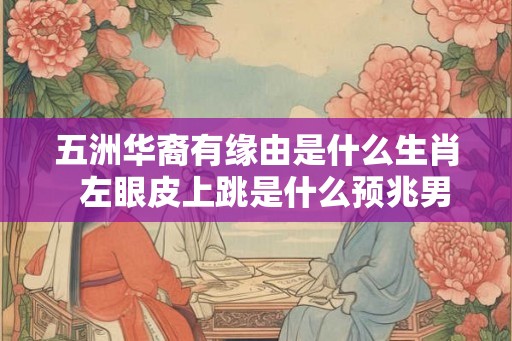 五洲华裔有缘由是什么生肖  左眼皮上跳是什么预兆男人