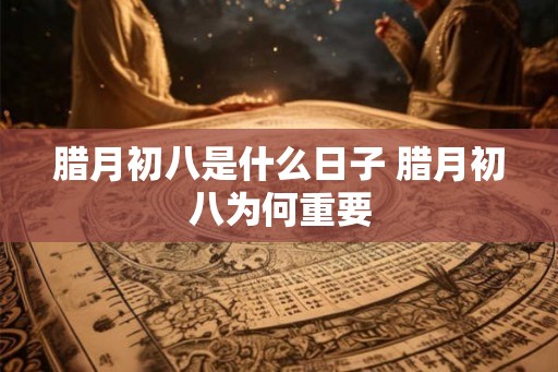 腊月初八是什么日子 腊月初八为何重要