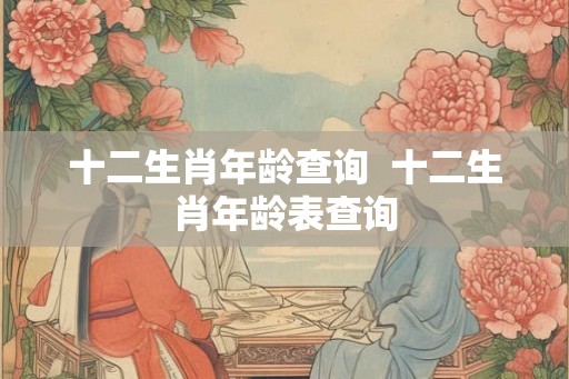 十二生肖年龄查询  十二生肖年龄表查询