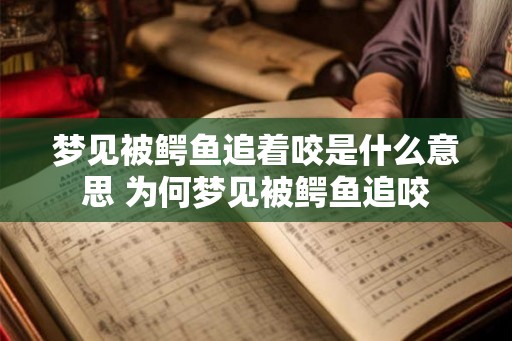 梦见被鳄鱼追着咬是什么意思 为何梦见被鳄鱼追咬