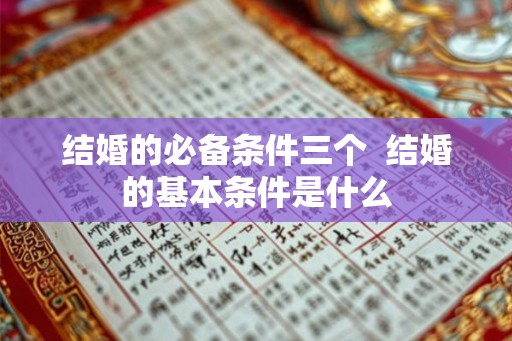 结婚的必备条件三个  结婚的基本条件是什么