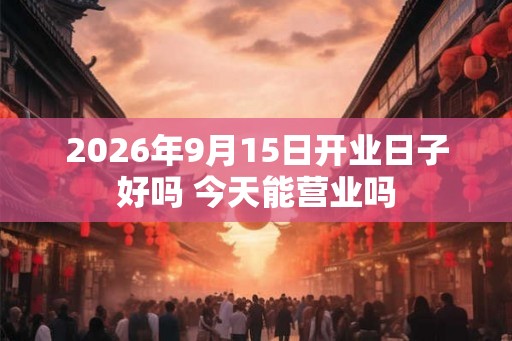 2026年9月15日开业日子好吗 今天能营业吗