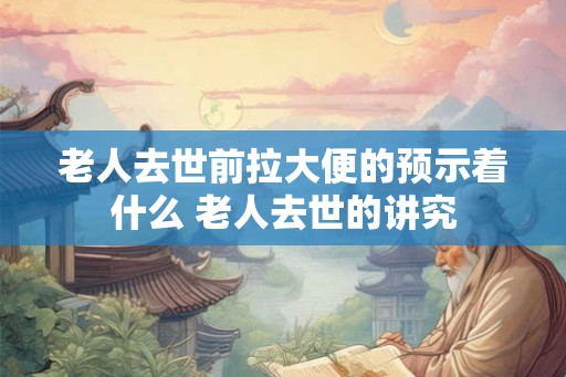 老人去世前拉大便的预示着什么 老人去世的讲究