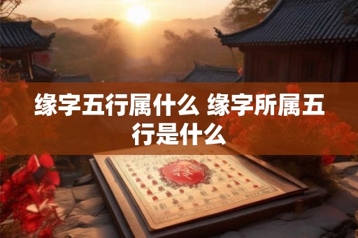 缘字五行属什么 缘字所属五行是什么