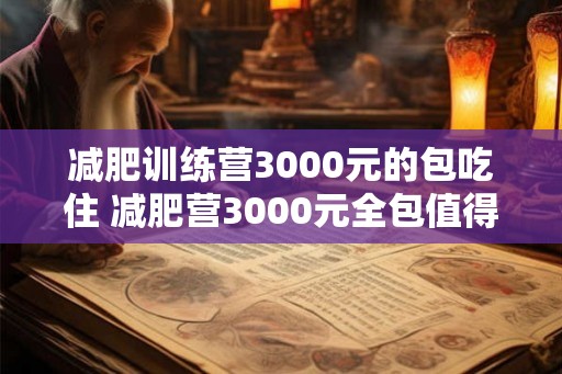 减肥训练营3000元的包吃住 减肥营3000元全包值得参加吗
