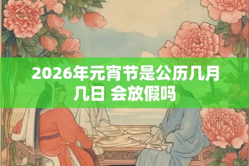 2026年元宵节是公历几月几日 会放假吗
