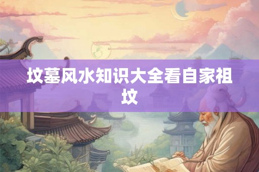 坟墓风水知识大全看自家祖坟 坟墓风水知识大全看自家祖坟