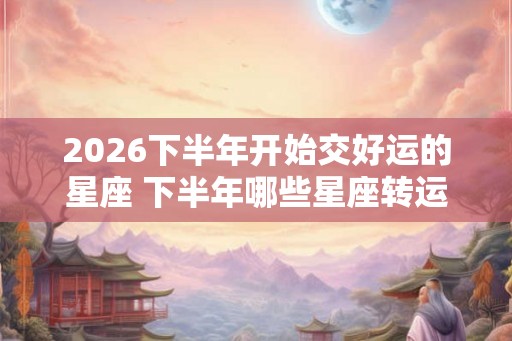2026下半年开始交好运的星座 下半年哪些星座转运 2026下半年开始交好运的星座 下半年哪些星座转运