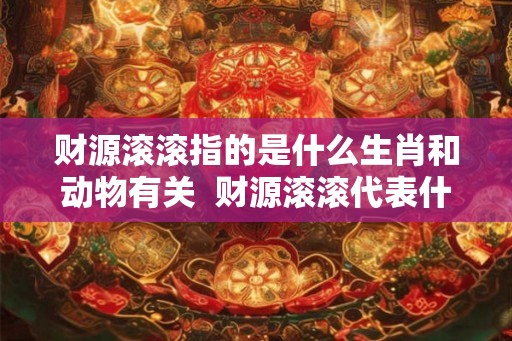 财源滚滚指的是什么生肖和动物有关  财源滚滚代表什么生肖