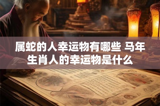 属蛇的人幸运物有哪些 马年生肖人的幸运物是什么